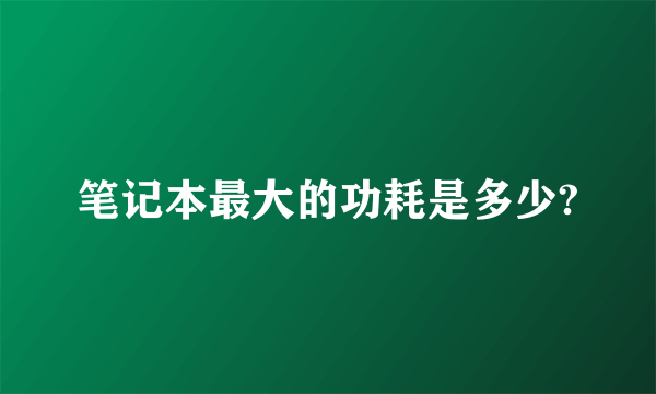 笔记本最大的功耗是多少?