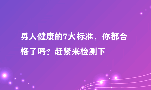 男人健康的7大标准，你都合格了吗？赶紧来检测下