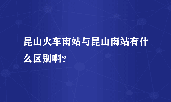 昆山火车南站与昆山南站有什么区别啊？