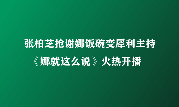 张柏芝抢谢娜饭碗变犀利主持  《娜就这么说》火热开播