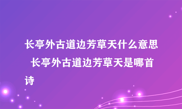 长亭外古道边芳草天什么意思  长亭外古道边芳草天是哪首诗