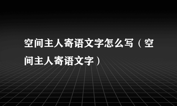 空间主人寄语文字怎么写（空间主人寄语文字）