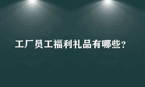 工厂员工福利礼品有哪些？