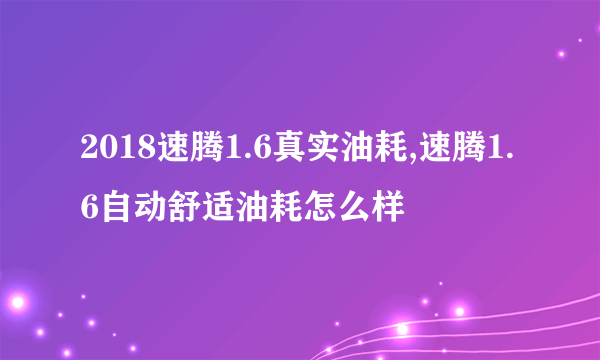 2018速腾1.6真实油耗,速腾1.6自动舒适油耗怎么样