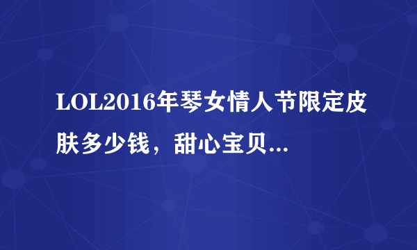 LOL2016年琴女情人节限定皮肤多少钱，甜心宝贝娑娜值得购买吗？