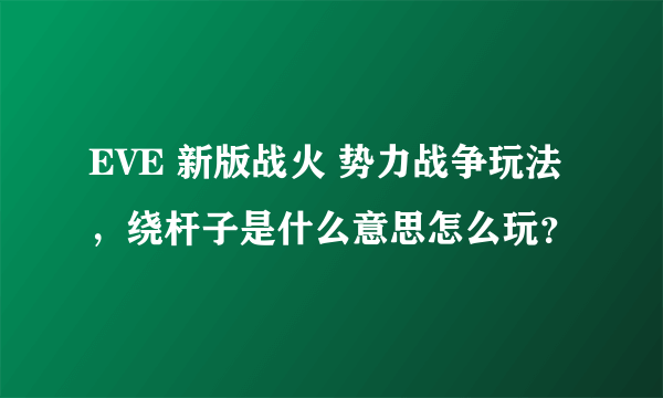 EVE 新版战火 势力战争玩法，绕杆子是什么意思怎么玩？