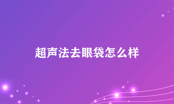 超声法去眼袋怎么样