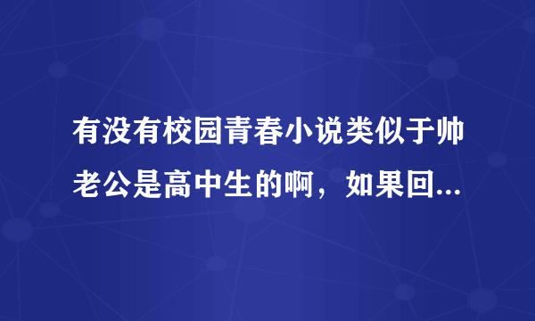 有没有校园青春小说类似于帅老公是高中生的啊，如果回答得好，会加分哦！不要小妮子的，小四的