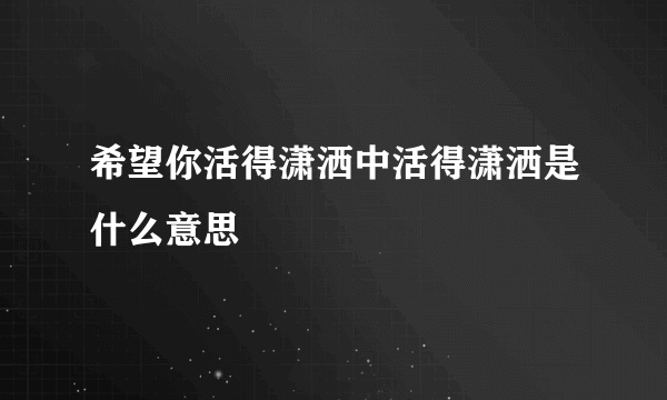 希望你活得潇洒中活得潇洒是什么意思