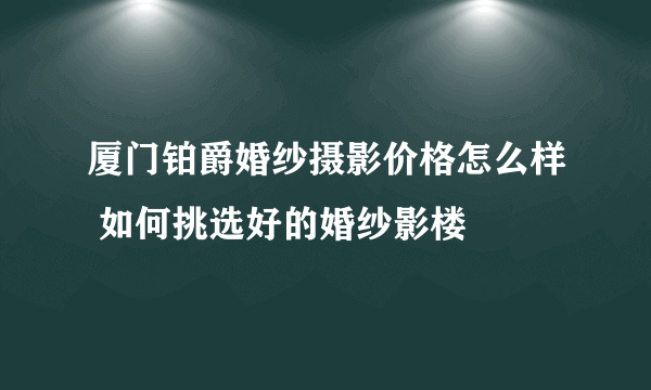 厦门铂爵婚纱摄影价格怎么样 如何挑选好的婚纱影楼