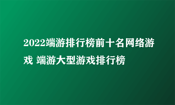 2022端游排行榜前十名网络游戏 端游大型游戏排行榜