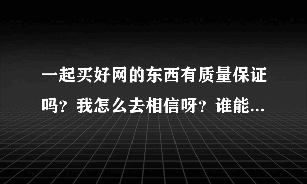 一起买好网的东西有质量保证吗？我怎么去相信呀？谁能给我解答呀？