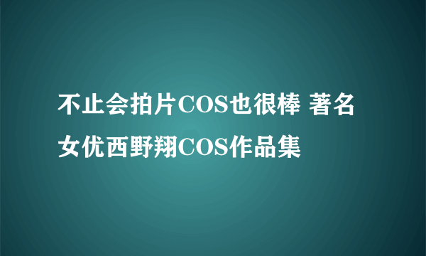 不止会拍片COS也很棒 著名女优西野翔COS作品集