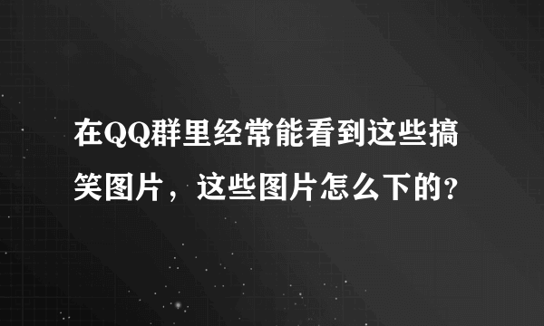 在QQ群里经常能看到这些搞笑图片，这些图片怎么下的？