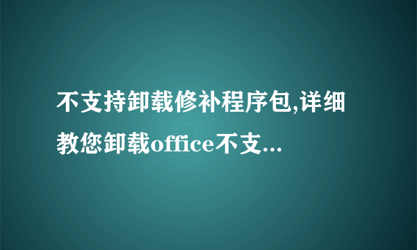 不支持卸载修补程序包,详细教您卸载office不支持卸载修补程序包-飞外