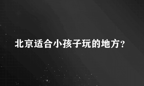 北京适合小孩子玩的地方？