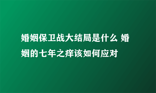 婚姻保卫战大结局是什么 婚姻的七年之痒该如何应对