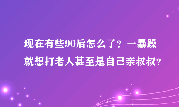 现在有些90后怎么了？一暴躁就想打老人甚至是自己亲叔叔？