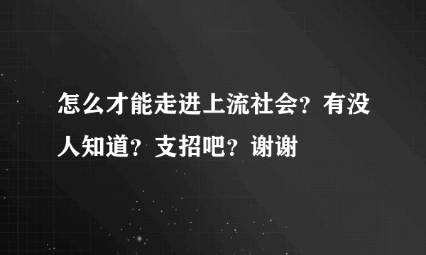 怎么才能走进上流社会？有没人知道？支招吧？谢谢