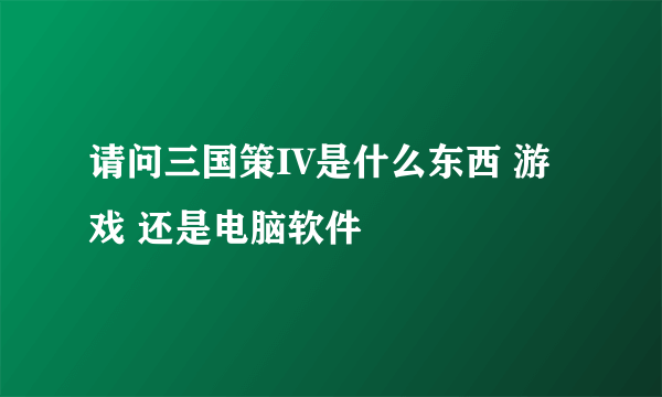 请问三国策IV是什么东西 游戏 还是电脑软件