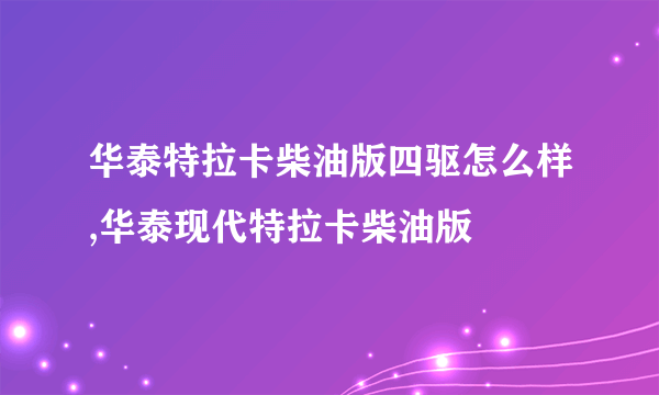 华泰特拉卡柴油版四驱怎么样,华泰现代特拉卡柴油版