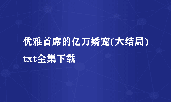 优雅首席的亿万娇宠(大结局)txt全集下载