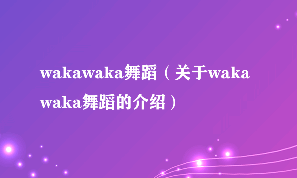 wakawaka舞蹈（关于wakawaka舞蹈的介绍）