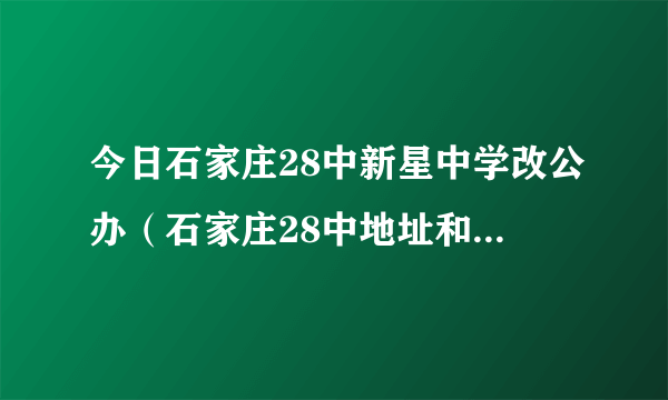 今日石家庄28中新星中学改公办（石家庄28中地址和招生办电话是多少）