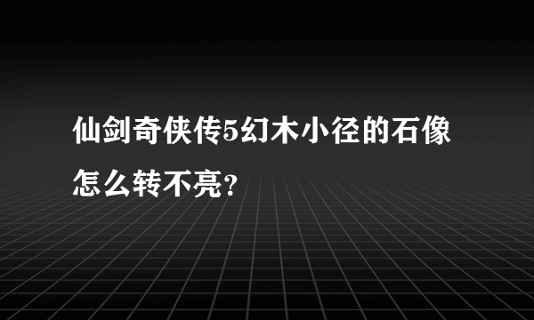 仙剑奇侠传5幻木小径的石像怎么转不亮？