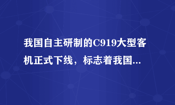 我国自主研制的C919大型客机正式下线，标志着我国大型客机首飞进入“倒计时”，中国人乘坐国产大飞机的梦想已经越来越近。C919客机目前正在进行新动力装置(全新发动机)的国际招标，已收到200多家企业提交的生产申请。完成下面各题。