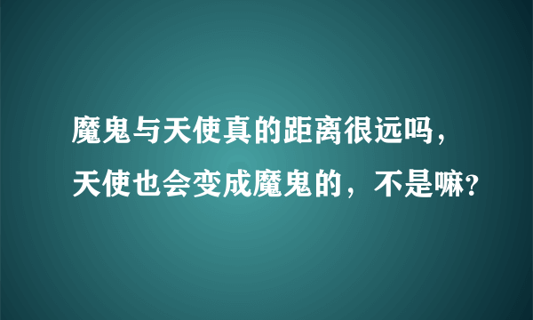 魔鬼与天使真的距离很远吗，天使也会变成魔鬼的，不是嘛？