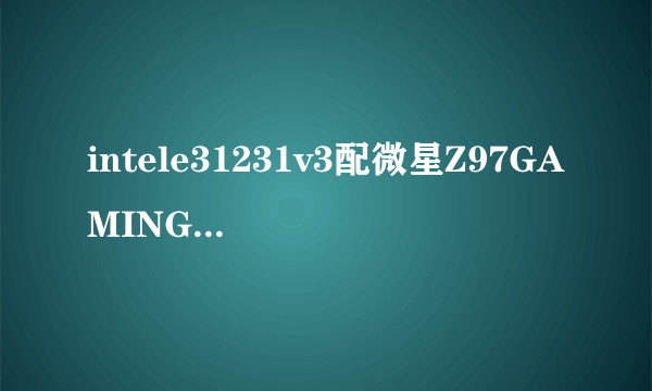 intele31231v3配微星Z97GAMING3怎样？