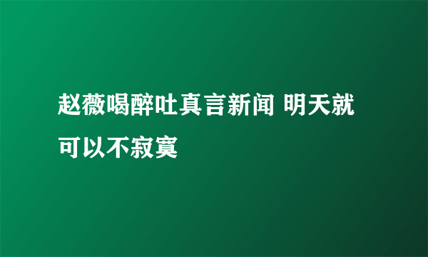 赵薇喝醉吐真言新闻 明天就可以不寂寞