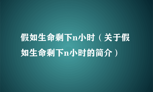 假如生命剩下n小时（关于假如生命剩下n小时的简介）