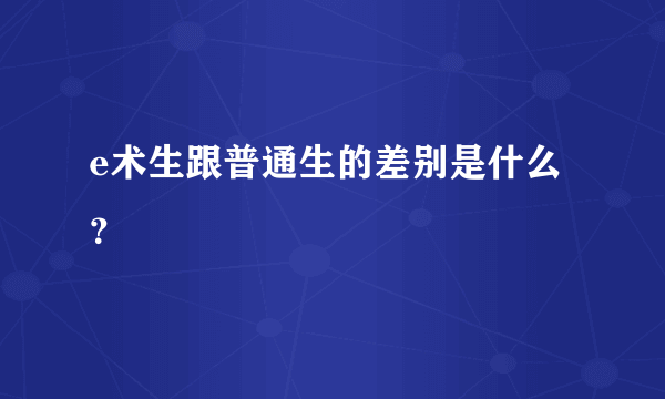 e术生跟普通生的差别是什么？