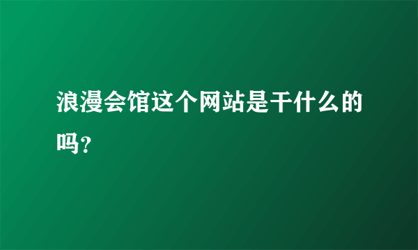 浪漫会馆这个网站是干什么的吗？