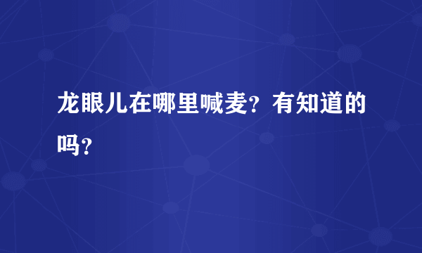 龙眼儿在哪里喊麦？有知道的吗？