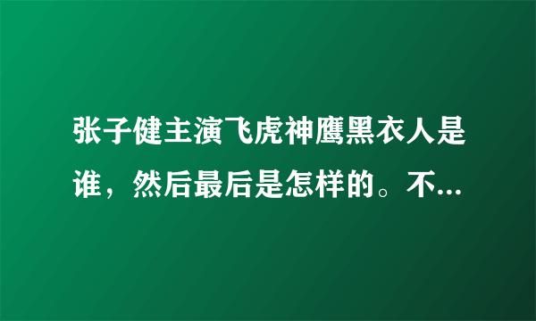 张子健主演飞虎神鹰黑衣人是谁，然后最后是怎样的。不要模棱两可。谢谢