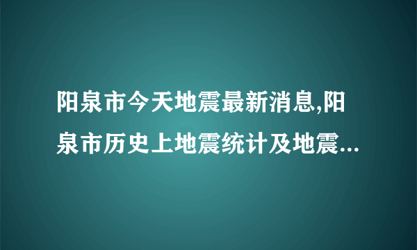 阳泉市今天地震最新消息,阳泉市历史上地震统计及地震带分布图