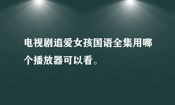 电视剧追爱女孩国语全集用哪个播放器可以看。