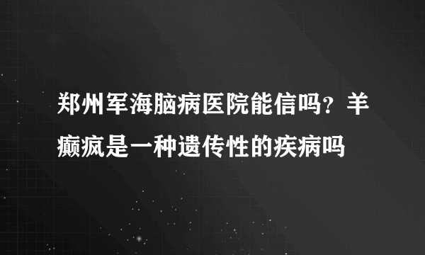 郑州军海脑病医院能信吗？羊癫疯是一种遗传性的疾病吗