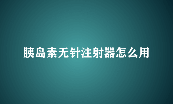 胰岛素无针注射器怎么用