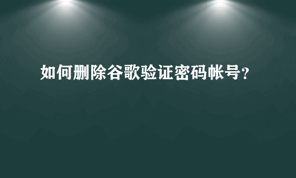 如何删除谷歌验证密码帐号？