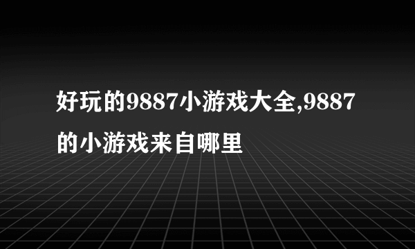 好玩的9887小游戏大全,9887的小游戏来自哪里