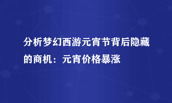 分析梦幻西游元宵节背后隐藏的商机：元宵价格暴涨