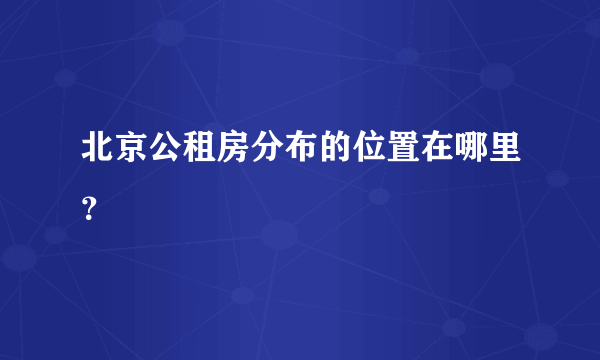 北京公租房分布的位置在哪里？