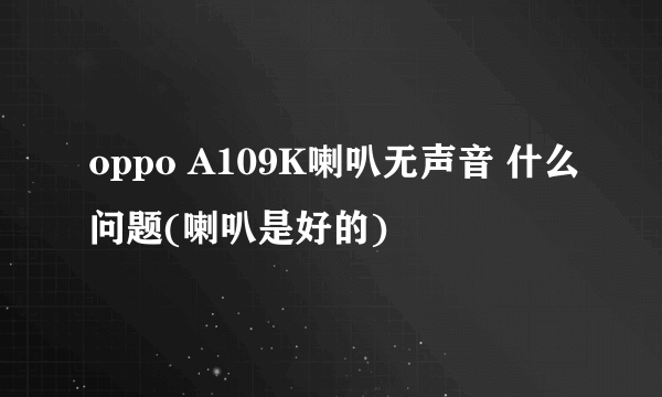 oppo A109K喇叭无声音 什么问题(喇叭是好的)