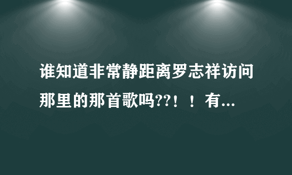 谁知道非常静距离罗志祥访问那里的那首歌吗??！！有句歌词大概是：不要你在爱里偷偷哭泣