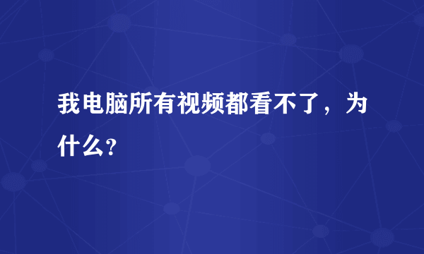 我电脑所有视频都看不了，为什么？