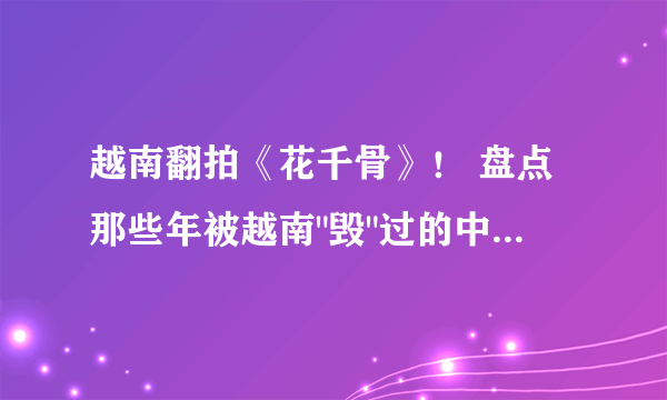 越南翻拍《花千骨》！ 盘点那些年被越南